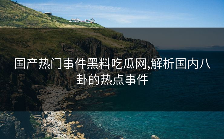 国产热门事件黑料吃瓜网,解析国内八卦的热点事件 国产热门事件黑料吃瓜网,解析国内八卦的热点事件