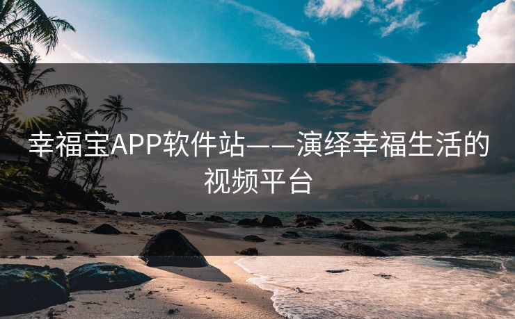 幸福宝APP软件站——演绎幸福生活的视频平台