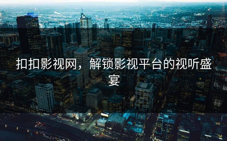 扣扣影视网,解锁影视平台的视听盛宴 扣扣影视网,解锁影视平台的视听盛宴