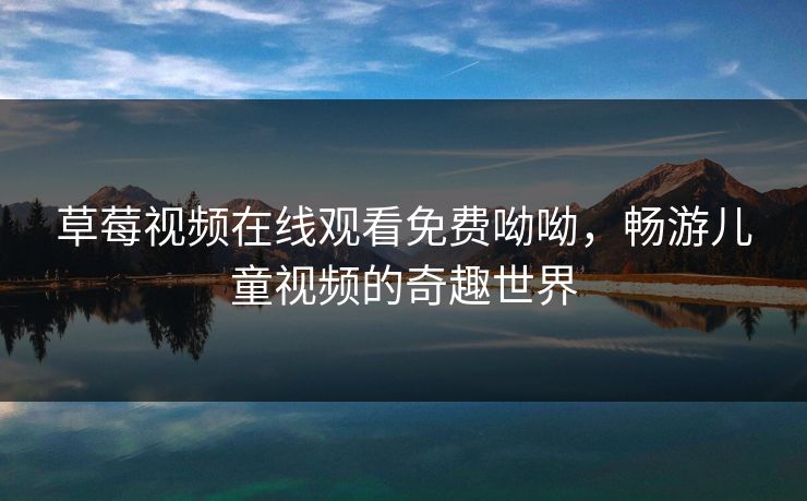 草莓视频在线观看免费呦呦,畅游儿童视频的奇趣世界 草莓视频在线观看免费呦呦,畅游儿童视频的奇趣世界