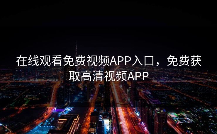 在线观看免费视频APP入口,免费获取高清视频APP 在线观看免费视频APP入口,免费获取高清视频APP