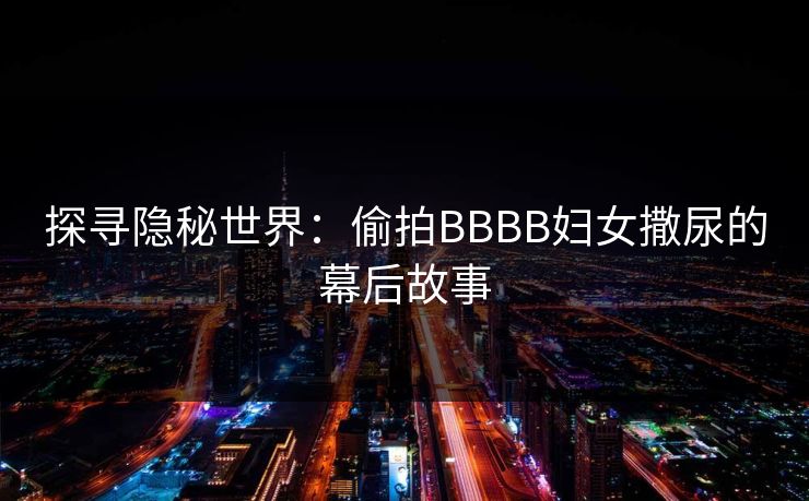 探寻隐秘世界：偷拍BBBB妇女撒尿的幕后故事