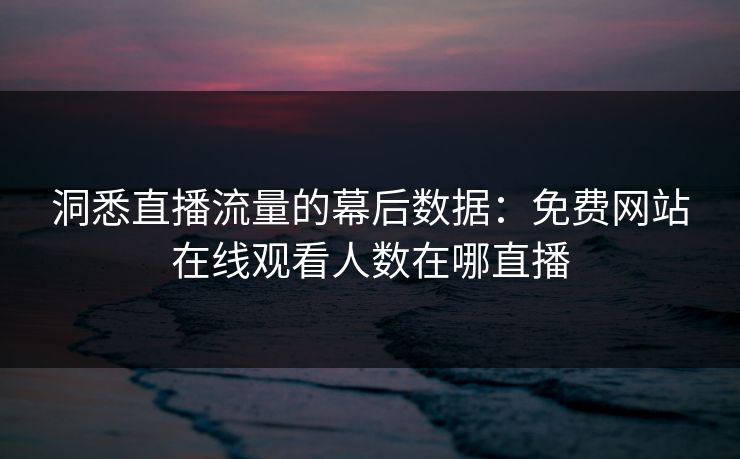 洞悉直播流量的幕后数据：免费网站在线观看人数在哪直播