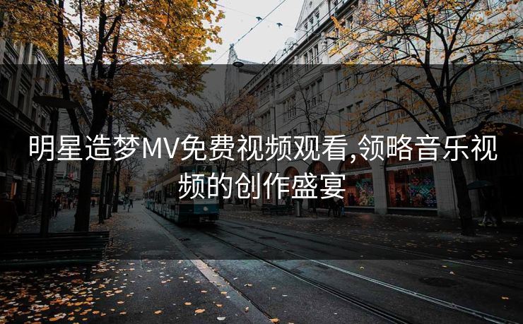 明星造梦MV免费视频观看,领略音乐视频的创作盛宴