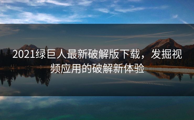 2021绿巨人最新破解版下载,发掘视频应用的破解新体验 2021绿巨人最新破解版下载,发掘视频应用的破解新体验