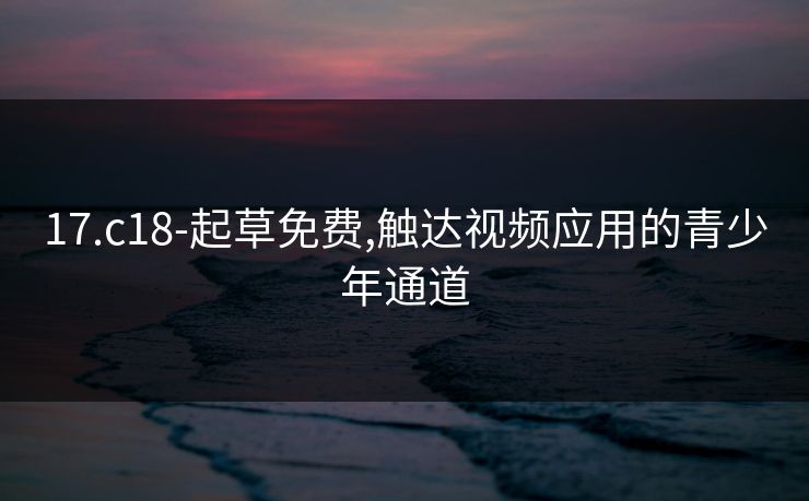 17.c18-起草免费,触达视频应用的青少年通道 17.c18-起草免费,触达视频应用的青少年通道
