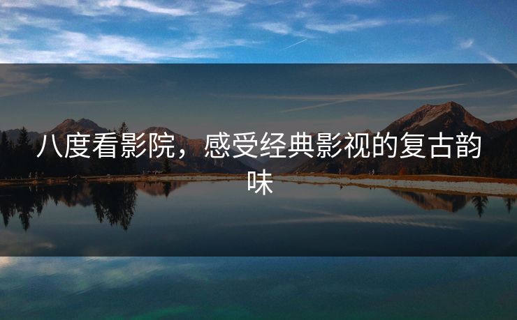 八度看影院,感受经典影视的复古韵味 八度看影院,感受经典影视的复古韵味