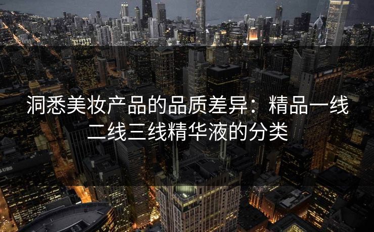 洞悉美妆产品的品质差异:精品一线二线三线精华液的分类 洞悉美妆产品的品质差异:精品一线二线三线精华液的分类