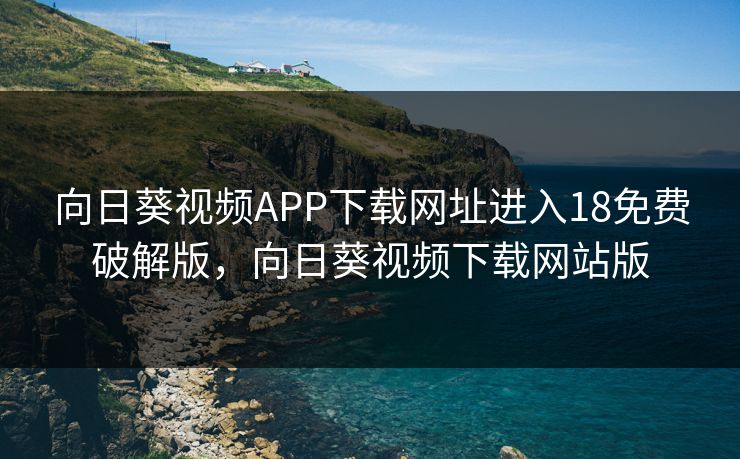 向日葵视频APP下载网址进入18免费破解版，向日葵视频下载网站版