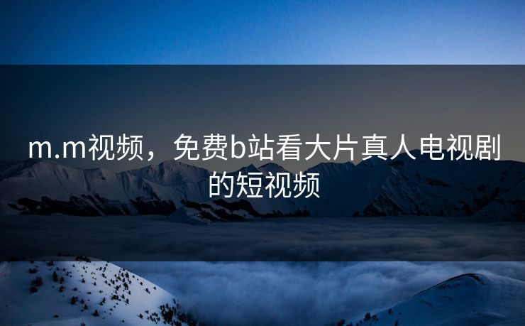 m.m视频，免费b站看大片真人电视剧的短视频