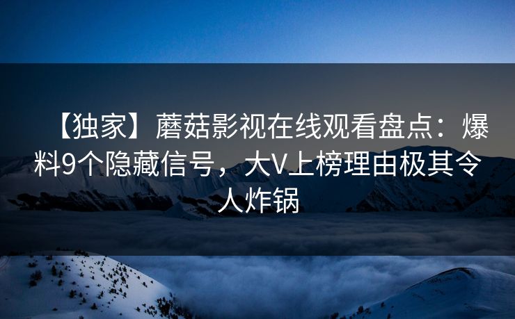 【独家】蘑菇影视在线观看盘点：爆料9个隐藏信号，大V上榜理由极其令人炸锅