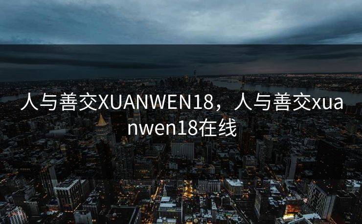 人与善交XUANWEN18，人与善交xuanwen18在线