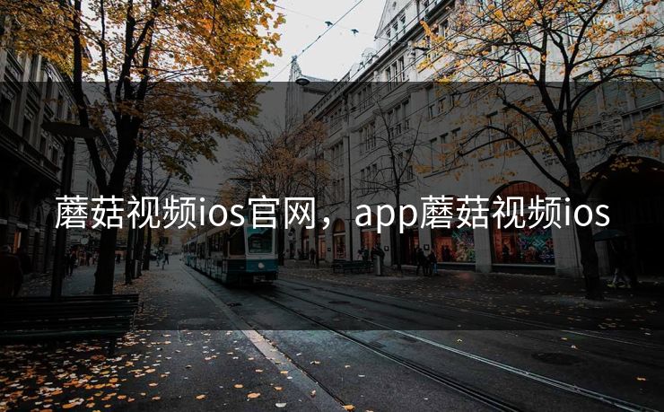 蘑菇视频ios官网，app蘑菇视频ios