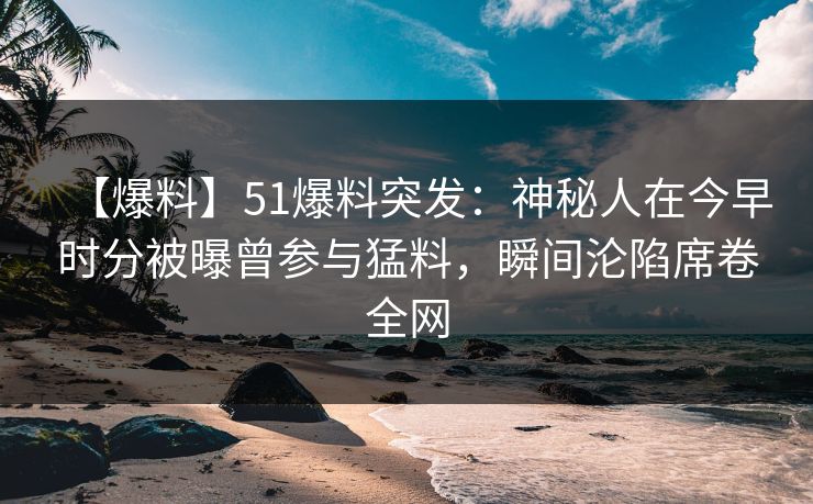 【爆料】51爆料突发：神秘人在今早时分被曝曾参与猛料，瞬间沦陷席卷全网