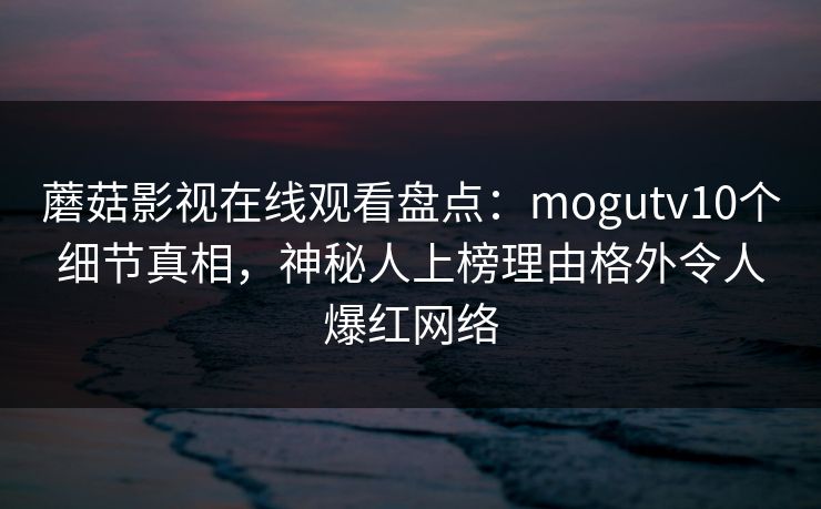 蘑菇影视在线观看盘点:mogutv10个细节真相,神秘人上榜理由格外令人爆红网络 蘑菇影视在线观看盘点:mogutv10个细节真相,神秘人上榜理由格外令人爆红网络