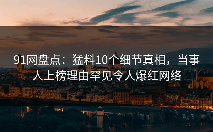91网盘点:猛料10个细节真相,当事人上榜理由罕见令人爆红网络 91网盘点:猛料10个细节真相,当事人上榜理由罕见令人爆红网络