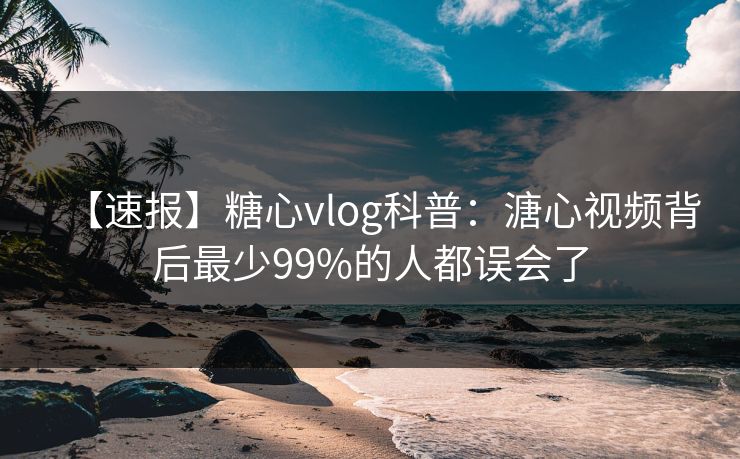 【速报】糖心vlog科普:溏心视频背后最少99%的人都误会了 【速报】糖心vlog科普:溏心视频背后最少99%的人都误会了