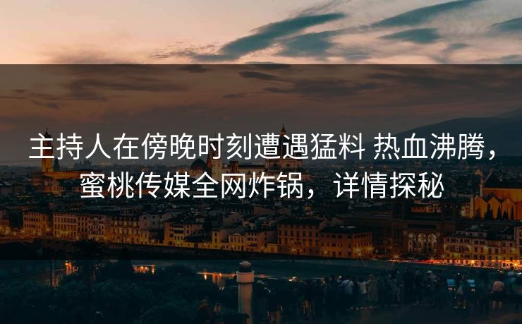 主持人在傍晚时刻遭遇猛料 热血沸腾,蜜桃传媒全网炸锅,详情探秘 主持人在傍晚时刻遭遇猛料 热血沸腾,蜜桃传媒全网炸锅,详情探秘