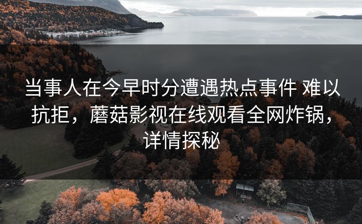 当事人在今早时分遭遇热点事件 难以抗拒,蘑菇影视在线观看全网炸锅,详情探秘 当事人在今早时分遭遇热点事件 难以抗拒,蘑菇影视在线观看全网炸锅,详情探秘