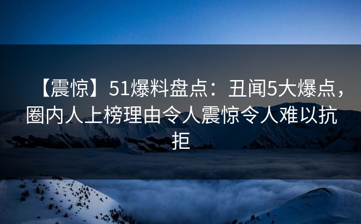 【震惊】51爆料盘点:丑闻5大爆点,圈内人上榜理由令人震惊令人难以抗拒 【震惊】51爆料盘点:丑闻5大爆点,圈内人上榜理由令人震惊令人难以抗拒