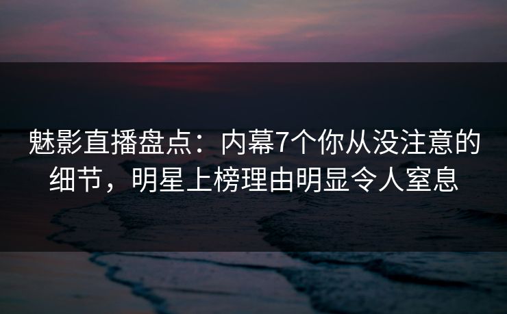 魅影直播盘点:内幕7个你从没注意的细节,明星上榜理由明显令人窒息 魅影直播盘点:内幕7个你从没注意的细节,明星上榜理由明显令人窒息
