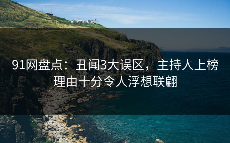 91网盘点：丑闻3大误区，主持人上榜理由十分令人浮想联翩