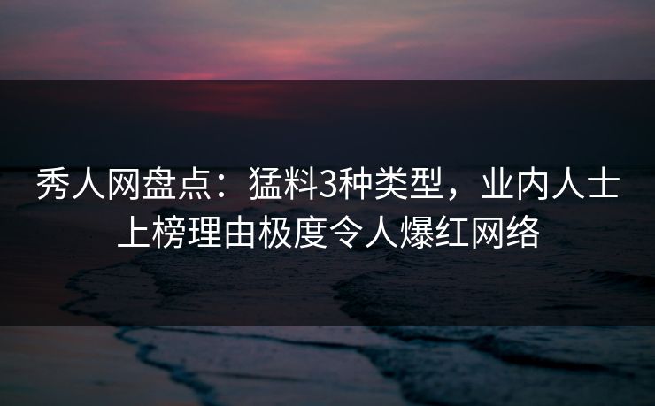 秀人网盘点:猛料3种类型,业内人士上榜理由极度令人爆红网络 秀人网盘点:猛料3种类型,业内人士上榜理由极度令人爆红网络