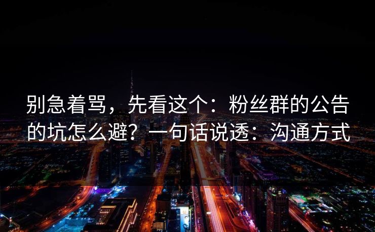 别急着骂,先看这个:粉丝群的公告的坑怎么避?一句话说透:沟通方式 别急着骂,先看这个:粉丝群的公告的坑怎么避?一句话说透:沟通方式