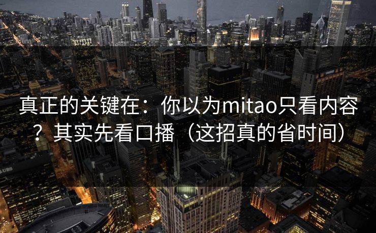 真正的关键在：你以为mitao只看内容？其实先看口播（这招真的省时间）